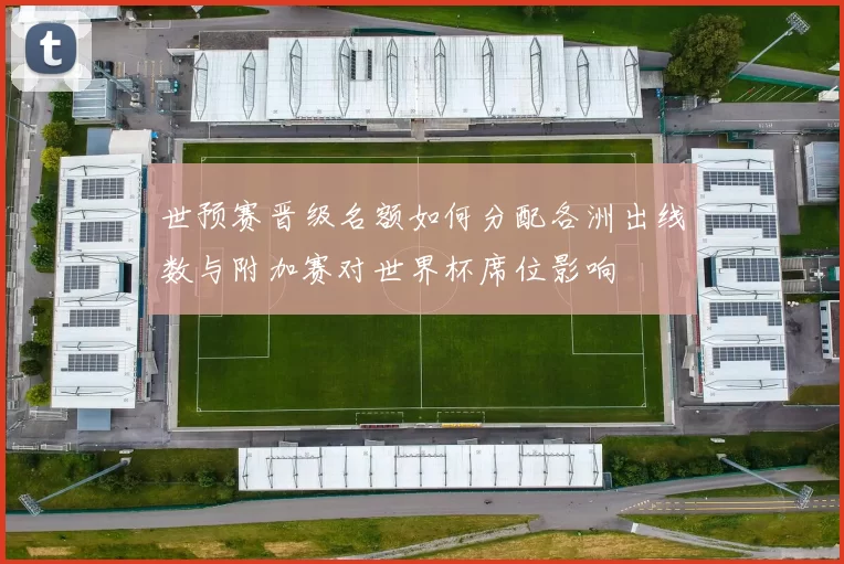 世预赛晋级名额如何分配各洲出线数与附加赛对世界杯席位影响
