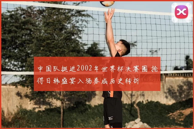 中国队挺进2002年世界杯决赛圈 抢得日韩盛宴入场券成历史转折