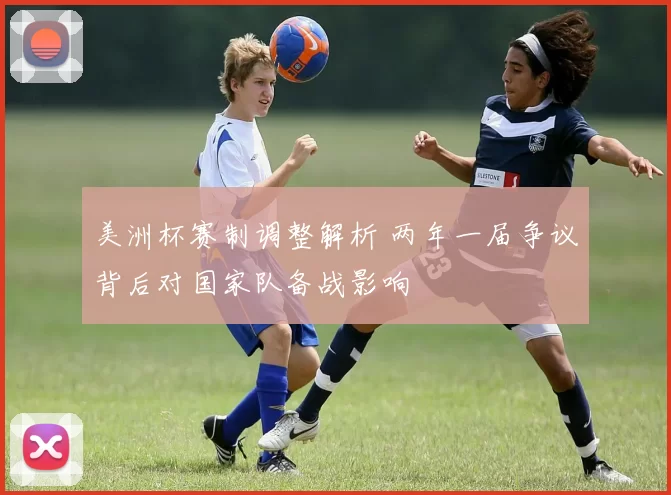 美洲杯赛制调整解析 两年一届争议背后对国家队备战影响
