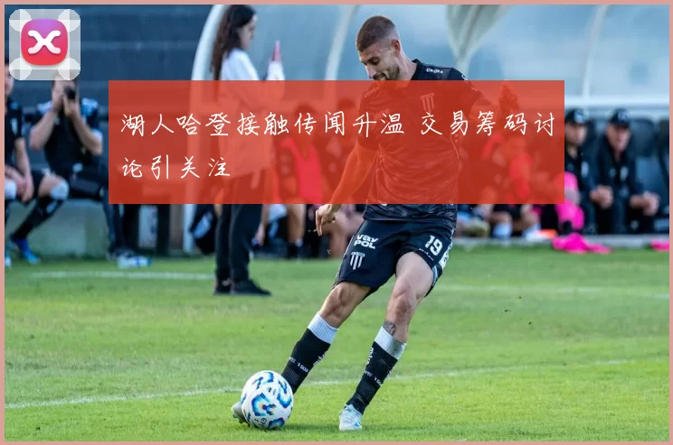 湖人哈登接触传闻升温 交易筹码讨论引关注