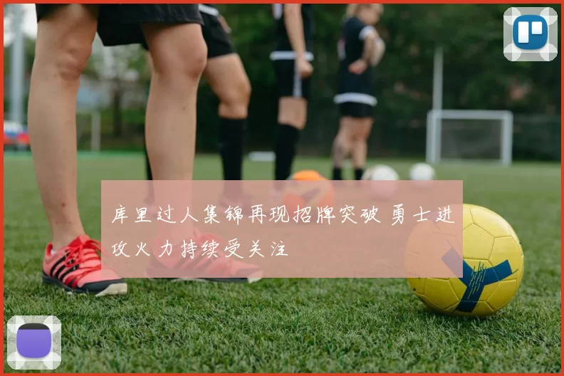 库里过人集锦再现招牌突破 勇士进攻火力持续受关注