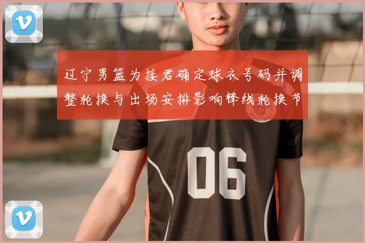 辽宁男篮为接君确定球衣号码并调整轮换与出场安排影响锋线轮换节奏