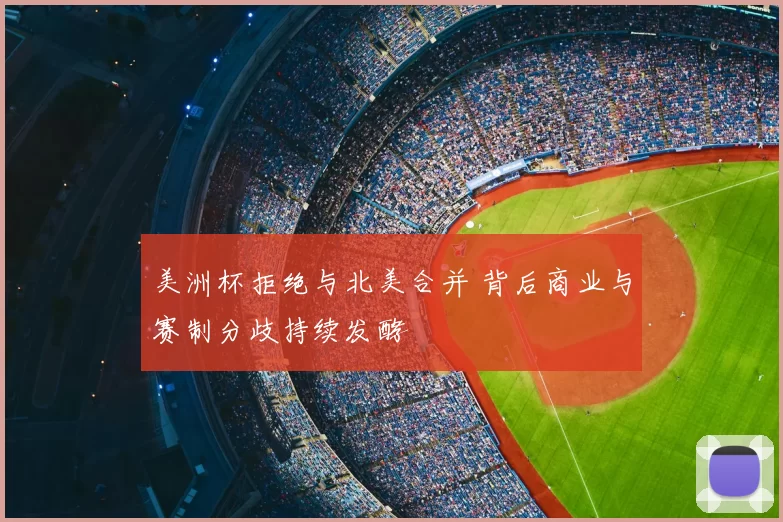 美洲杯拒绝与北美合并 背后商业与赛制分歧持续发酵