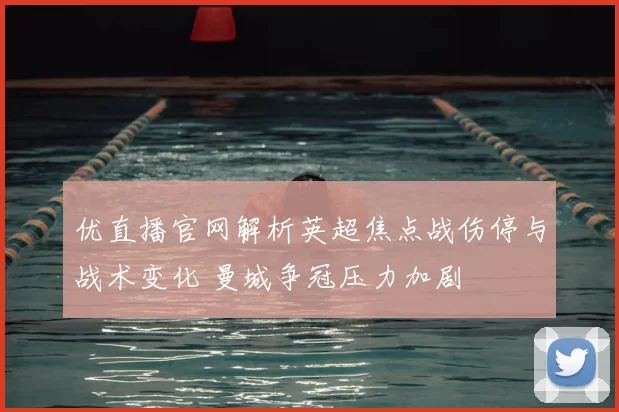 优直播官网解析英超焦点战伤停与战术变化 曼城争冠压力加剧