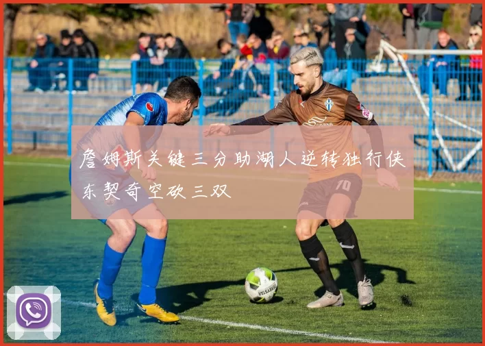 詹姆斯关键三分助湖人逆转独行侠东契奇空砍三双