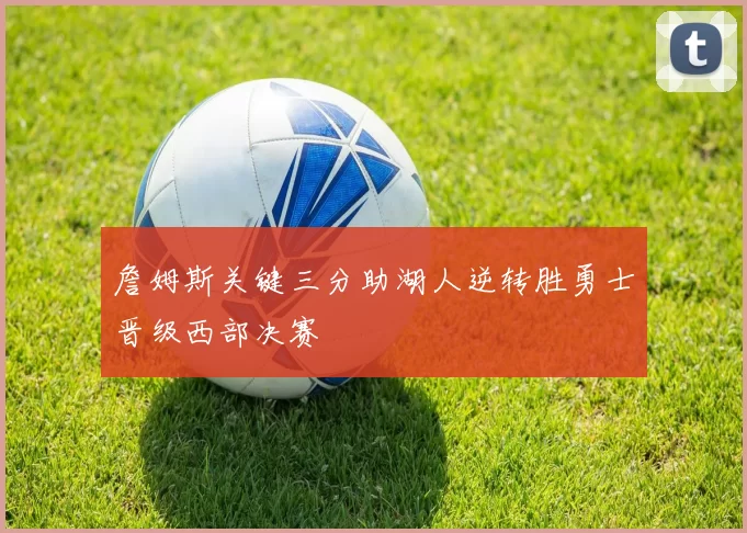 詹姆斯关键三分助湖人逆转胜勇士晋级西部决赛