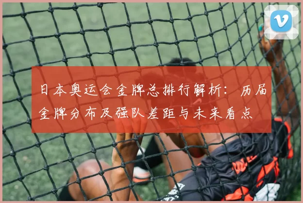 日本奥运会金牌总排行解析：历届金牌分布及强队差距与未来看点