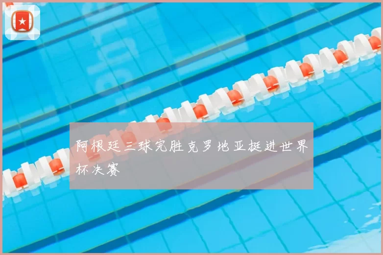 阿根廷三球完胜克罗地亚挺进世界杯决赛