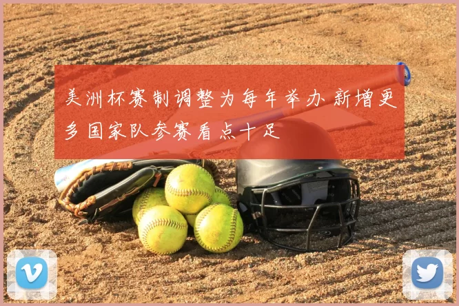 美洲杯赛制调整为每年举办 新增更多国家队参赛看点十足