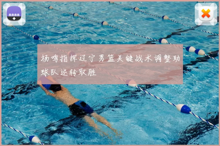 杨鸣指挥辽宁男篮关键战术调整助球队逆转取胜