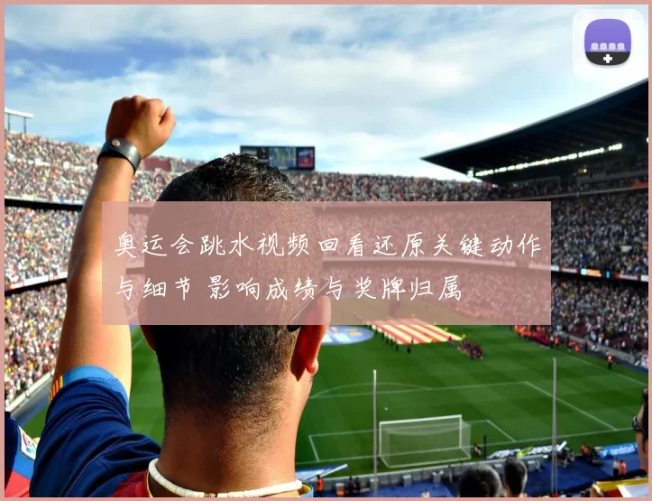奥运会跳水视频回看还原关键动作与细节 影响成绩与奖牌归属