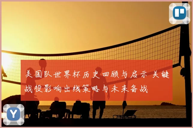 美国队世界杯历史回顾与启示 关键战役影响出线策略与未来备战