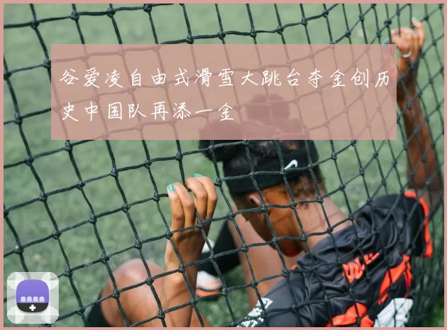 谷爱凌自由式滑雪大跳台夺金创历史中国队再添一金