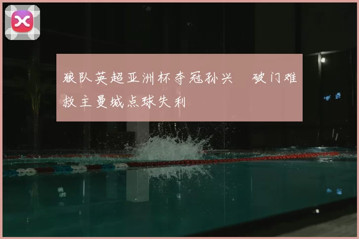 狼队英超亚洲杯夺冠孙兴慜破门难救主曼城点球失利