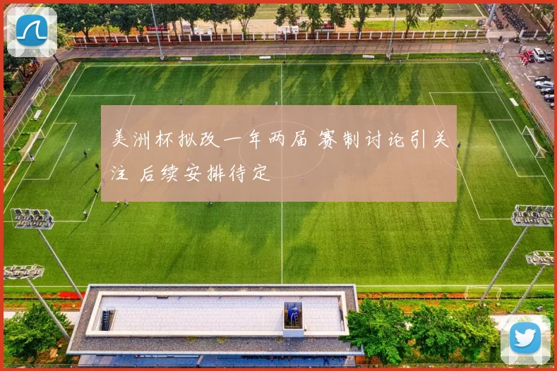 美洲杯拟改一年两届 赛制讨论引关注 后续安排待定