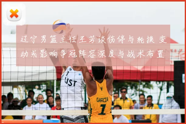 辽宁男篮主任王芳谈伤停与轮换 变动或影响争冠阵容深度与战术布置