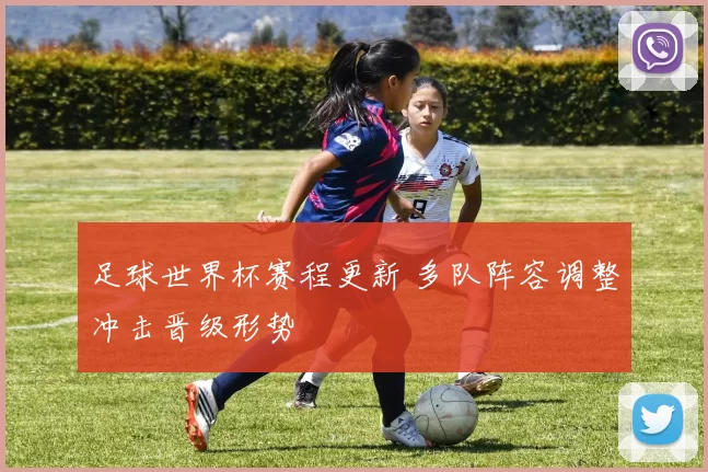 足球世界杯赛程更新 多队阵容调整冲击晋级形势