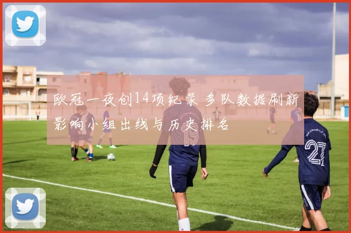 欧冠一夜创14项纪录 多队数据刷新影响小组出线与历史排名