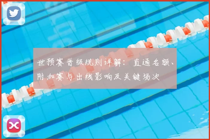 世预赛晋级规则详解：直通名额、附加赛与出线影响及关键场次