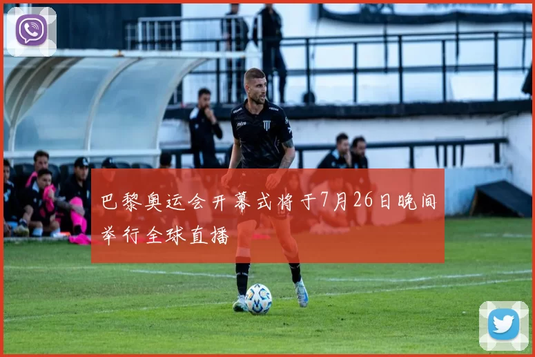 巴黎奥运会开幕式将于7月26日晚间举行全球直播