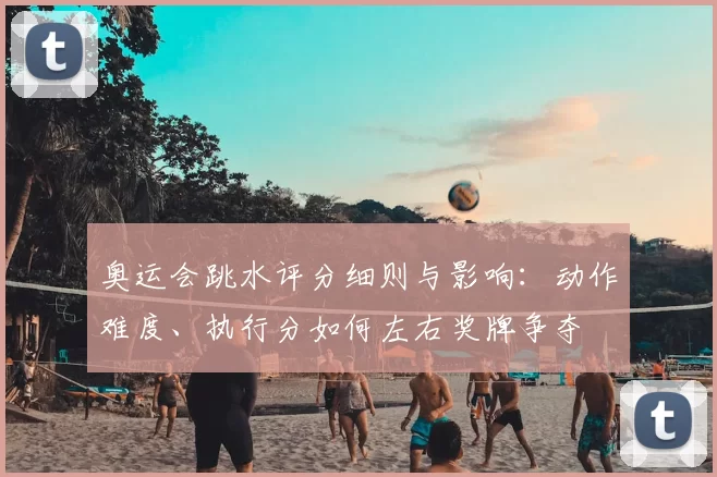 奥运会跳水评分细则与影响：动作难度、执行分如何左右奖牌争夺