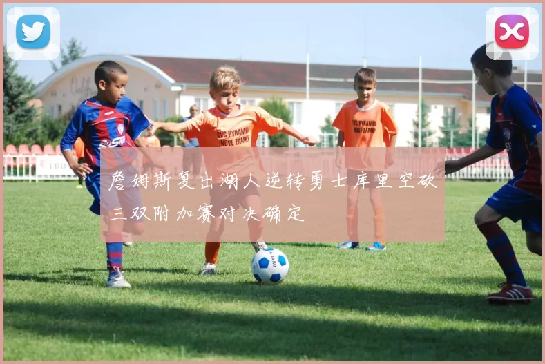 詹姆斯复出湖人逆转勇士库里空砍三双附加赛对决确定