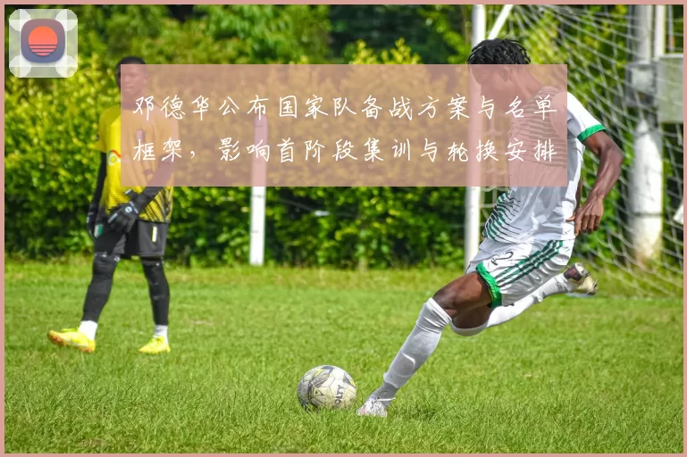 邓德华公布国家队备战方案与名单框架，影响首阶段集训与轮换安排