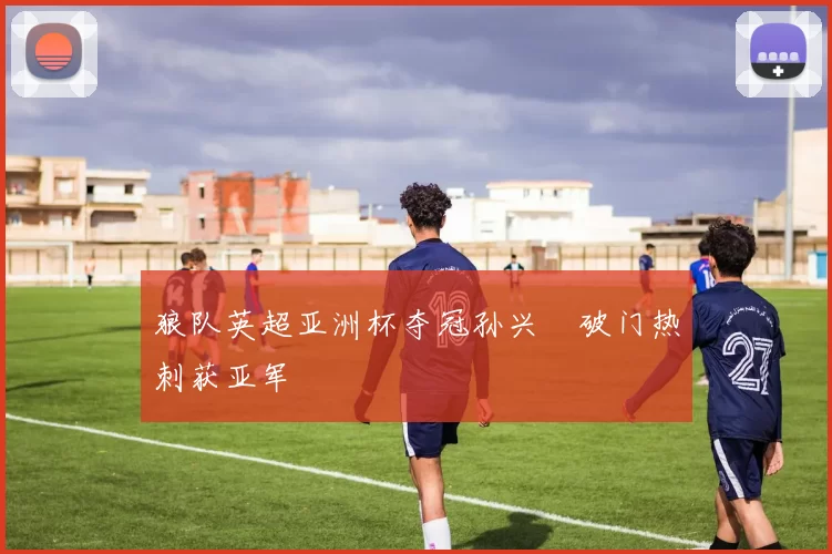 狼队英超亚洲杯夺冠孙兴慜破门热刺获亚军