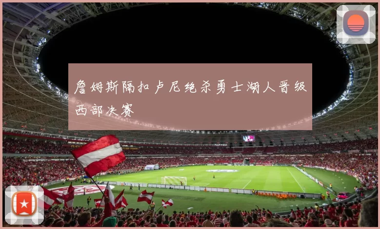 詹姆斯隔扣卢尼绝杀勇士湖人晋级西部决赛