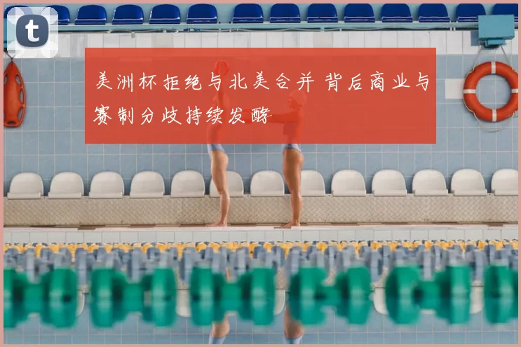 美洲杯拒绝与北美合并 背后商业与赛制分歧持续发酵