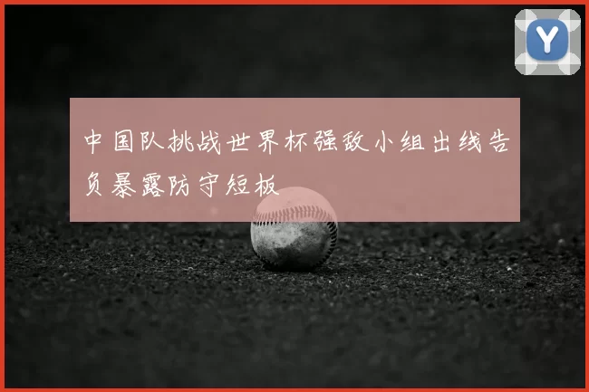 中国队挑战世界杯强敌小组出线告负暴露防守短板