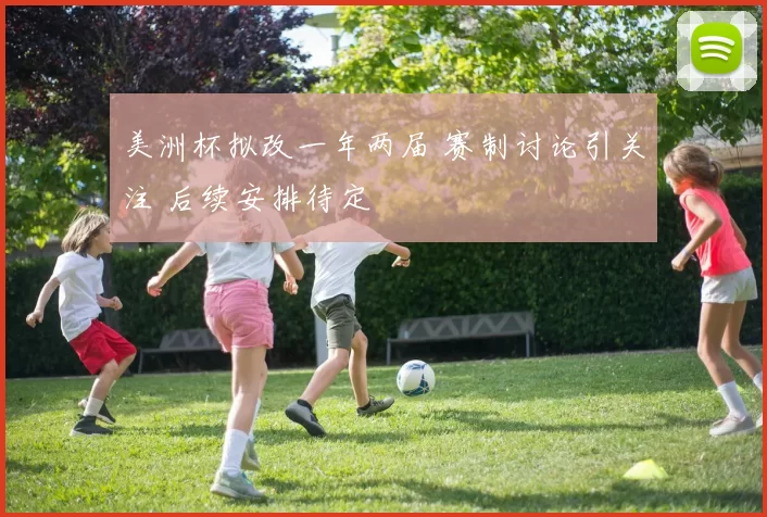 美洲杯拟改一年两届 赛制讨论引关注 后续安排待定