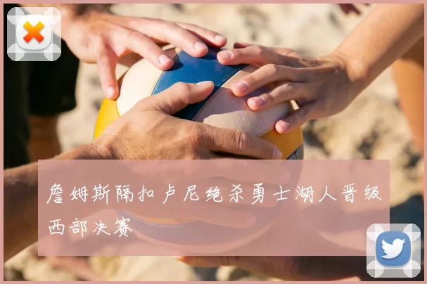 詹姆斯隔扣卢尼绝杀勇士湖人晋级西部决赛