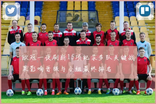 欧冠一夜刷新15项纪录多队关键战果影响晋级与小组最终排名