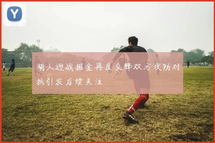 湖人迎战掘金再度交锋双方攻防对抗引发后续关注