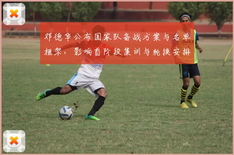 邓德华公布国家队备战方案与名单框架，影响首阶段集训与轮换安排