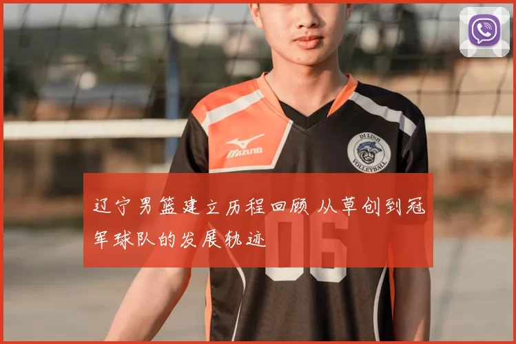 辽宁男篮建立历程回顾 从草创到冠军球队的发展轨迹