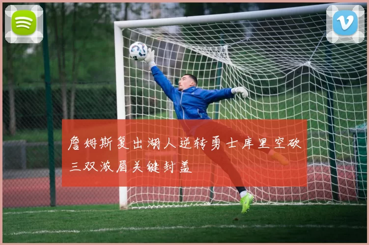 詹姆斯复出湖人逆转勇士库里空砍三双浓眉关键封盖