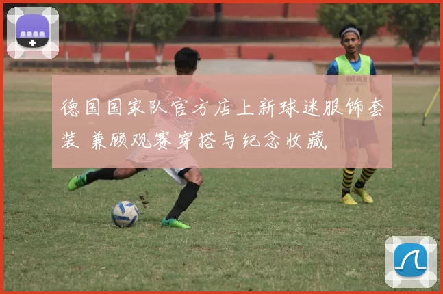 德国国家队官方店上新球迷服饰套装 兼顾观赛穿搭与纪念收藏