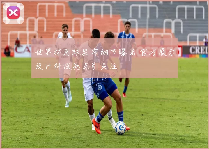世界杯用球发布细节曝光 官方展示设计科技亮点引关注