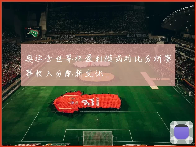 奥运会世界杯盈利模式对比分析赛事收入分配新变化