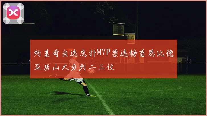 约基奇当选虎扑MVP票选榜首恩比德亚历山大分列二三位