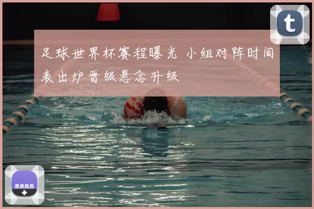 足球世界杯赛程曝光 小组对阵时间表出炉晋级悬念升级