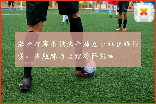 欧洲杯赛果德法平局后小组出线形势、净胜球与后续对阵影响