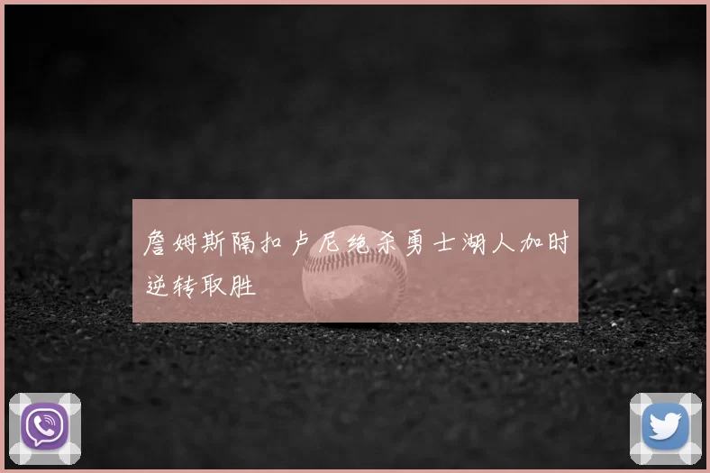 詹姆斯隔扣卢尼绝杀勇士湖人加时逆转取胜