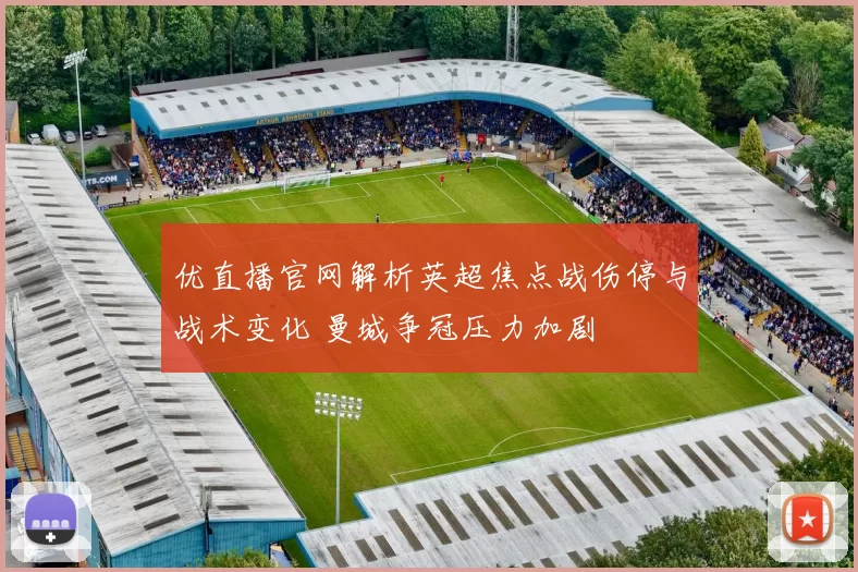 优直播官网解析英超焦点战伤停与战术变化 曼城争冠压力加剧