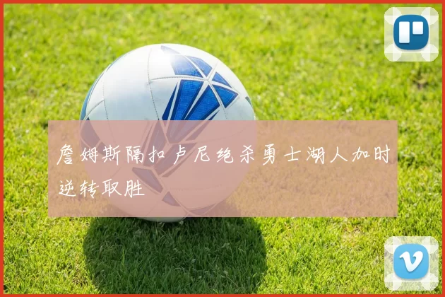 詹姆斯隔扣卢尼绝杀勇士湖人加时逆转取胜