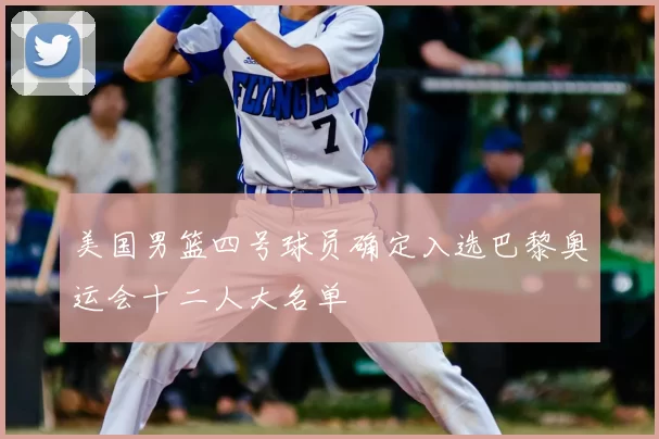 美国男篮四号球员确定入选巴黎奥运会十二人大名单